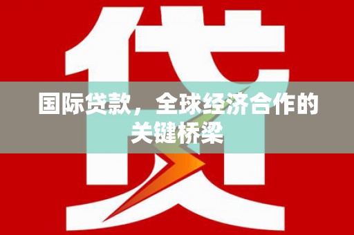 望江国际贷款，全球经济合作的关键桥梁
