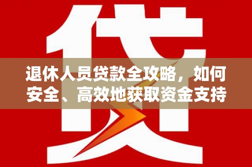 望江退休人员贷款全攻略，如何安全、高效地获取资金支持