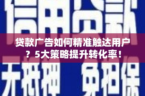 望江贷款广告如何精准触达用户？5大策略提升转化率！