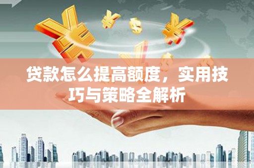 望江贷款怎么提高额度，实用技巧与策略全解析