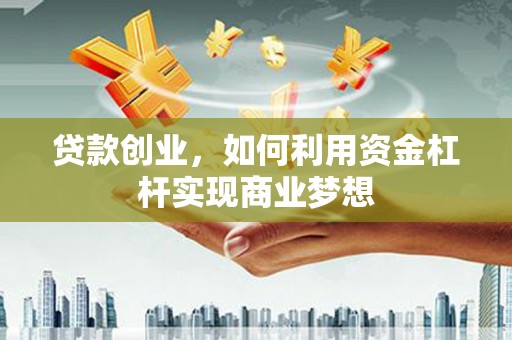 望江贷款创业，如何利用资金杠杆实现商业梦想