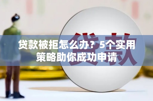 望江贷款被拒怎么办？5个实用策略助你成功申请