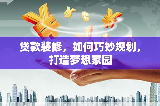 望江贷款装修，如何巧妙规划，打造梦想家园