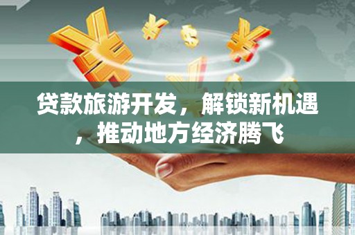 望江贷款旅游开发，解锁新机遇，推动地方经济腾飞