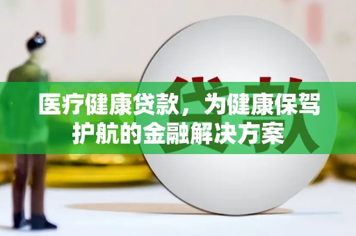 望江医疗健康贷款，为健康保驾护航的金融解决方案