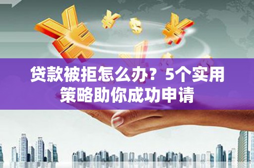 望江贷款被拒怎么办？5个实用策略助你成功申请