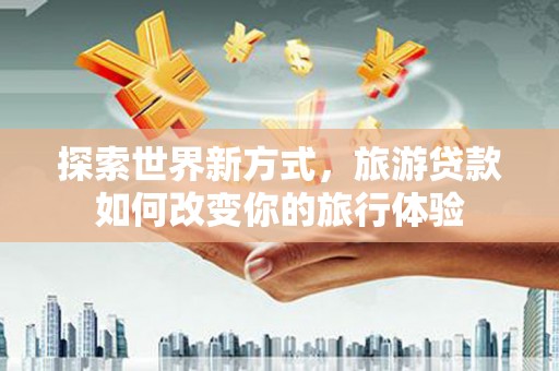 望江探索世界新方式，旅游贷款如何改变你的旅行体验