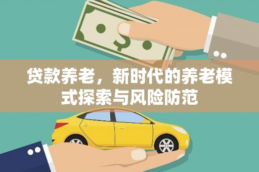 望江贷款养老，新时代的养老模式探索与风险防范